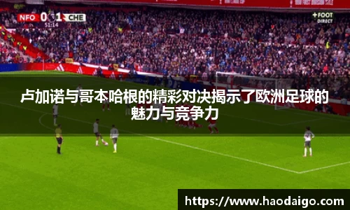卢加诺与哥本哈根的精彩对决揭示了欧洲足球的魅力与竞争力